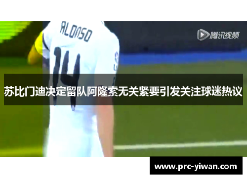 苏比门迪决定留队阿隆索无关紧要引发关注球迷热议 苏比门迪决定留队阿隆索无关紧要引发关注球迷热议