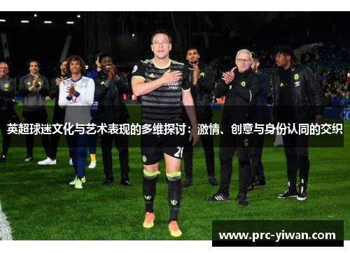 英超球迷文化与艺术表现的多维探讨:激情、创意与身份认同的交织 英超球迷文化与艺术表现的多维探讨:激情、创意与身份认同的交织