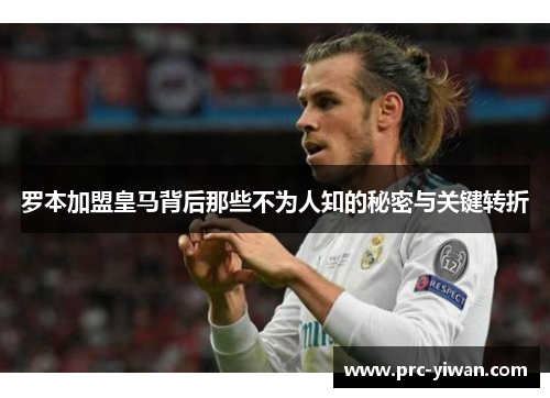 罗本加盟皇马背后那些不为人知的秘密与关键转折