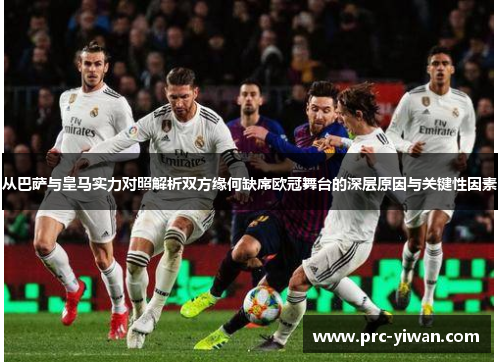 从巴萨与皇马实力对照解析双方缘何缺席欧冠舞台的深层原因与关键性因素 从巴萨与皇马实力对照解析双方缘何缺席欧冠舞台的深层原因与关键性因素