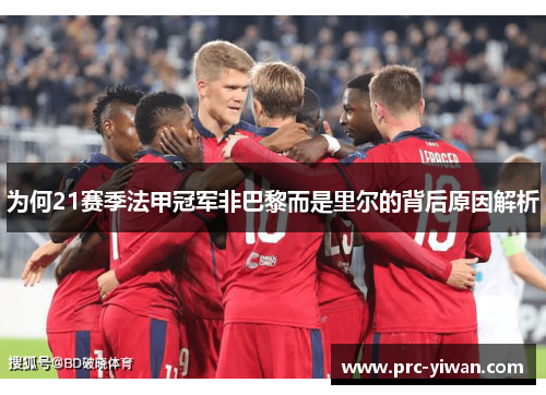 为何21赛季法甲冠军非巴黎而是里尔的背后原因解析