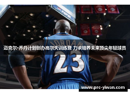 迈克尔·乔丹计划创办高尔夫训练营 力求培养未来顶尖年轻球员