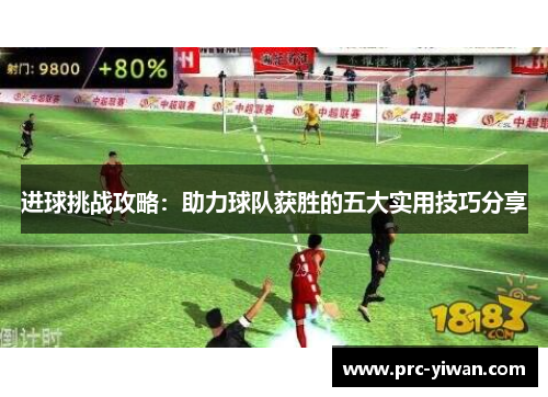 进球挑战攻略：助力球队获胜的五大实用技巧分享