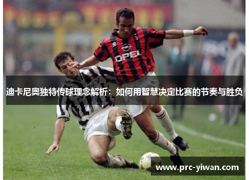 迪卡尼奥独特传球理念解析:如何用智慧决定比赛的节奏与胜负 迪卡尼奥独特传球理念解析:如何用智慧决定比赛的节奏与胜负