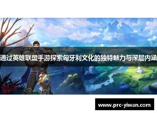 通过英雄联盟手游探索匈牙利文化的独特魅力与深层内涵 通过英雄联盟手游探索匈牙利文化的独特魅力与深层内涵