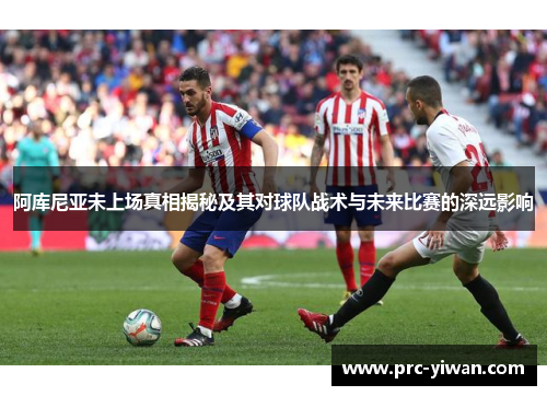 阿库尼亚未上场真相揭秘及其对球队战术与未来比赛的深远影响