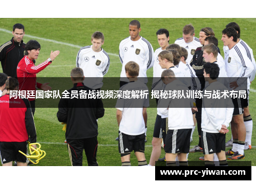 阿根廷国家队全员备战视频深度解析 揭秘球队训练与战术布局