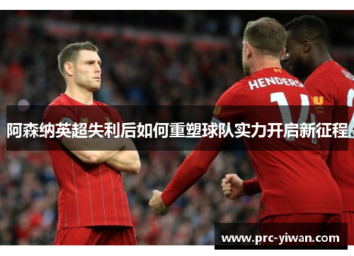 阿森纳英超失利后如何重塑球队实力开启新征程