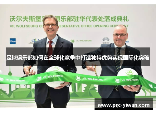 足球俱乐部如何在全球化竞争中打造独特优势实现国际化突破 足球俱乐部如何在全球化竞争中打造独特优势实现国际化突破