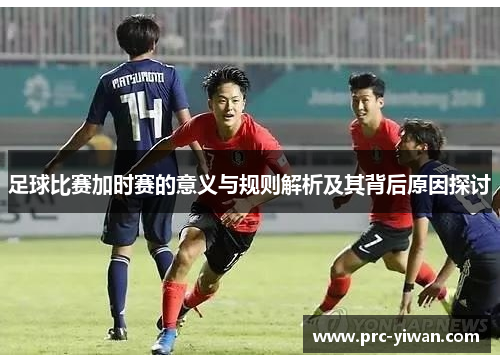 足球比赛加时赛的意义与规则解析及其背后原因探讨 足球比赛加时赛的意义与规则解析及其背后原因探讨