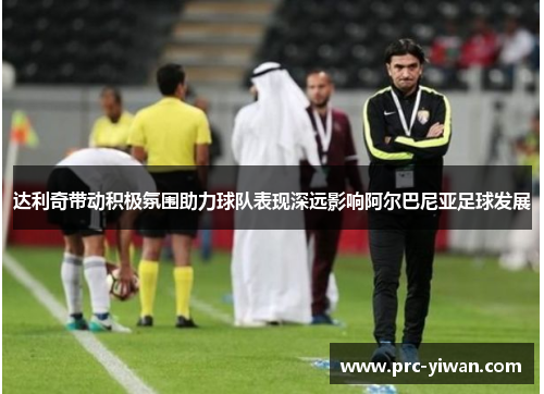 达利奇带动积极氛围助力球队表现深远影响阿尔巴尼亚足球发展 达利奇带动积极氛围助力球队表现深远影响阿尔巴尼亚足球发展