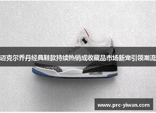 迈克尔乔丹经典鞋款持续热销成收藏品市场新宠引领潮流 迈克尔乔丹经典鞋款持续热销成收藏品市场新宠引领潮流