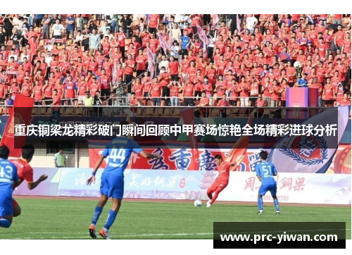 重庆铜梁龙精彩破门瞬间回顾中甲赛场惊艳全场精彩进球分析 重庆铜梁龙精彩破门瞬间回顾中甲赛场惊艳全场精彩进球分析
