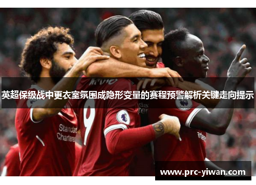 英超保级战中更衣室氛围成隐形变量的赛程预警解析关键走向提示