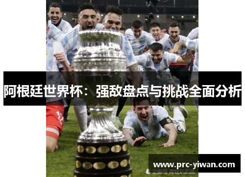阿根廷世界杯：强敌盘点与挑战全面分析