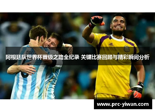 阿根廷队世界杯晋级之路全纪录 关键比赛回顾与精彩瞬间分析