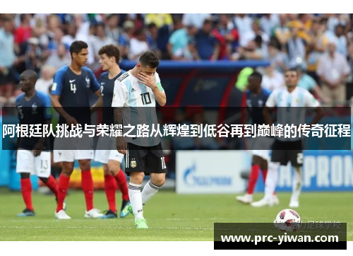 阿根廷队挑战与荣耀之路从辉煌到低谷再到巅峰的传奇征程