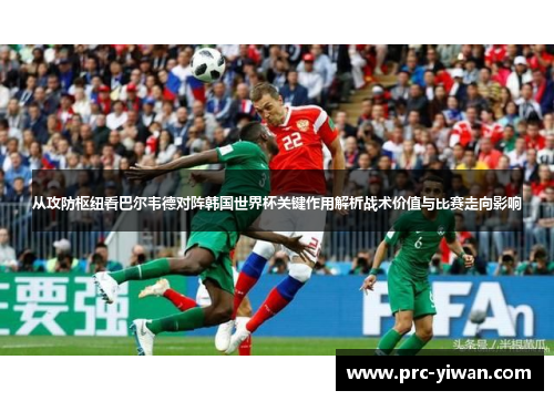 从攻防枢纽看巴尔韦德对阵韩国世界杯关键作用解析战术价值与比赛走向影响