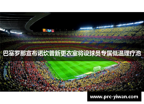 巴塞罗那宣布诺坎普新更衣室将设球员专属低温理疗池