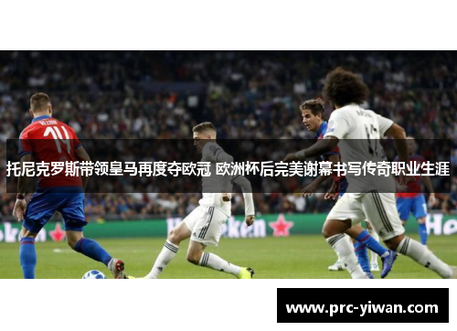 托尼克罗斯带领皇马再度夺欧冠 欧洲杯后完美谢幕书写传奇职业生涯