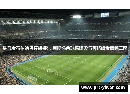 皇马发布伯纳乌环保报告 展现绿色球场建设与可持续发展新蓝图