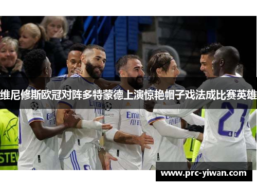 维尼修斯欧冠对阵多特蒙德上演惊艳帽子戏法成比赛英雄