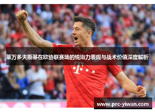 莱万多夫斯基在欧协联赛场的统治力表现与战术价值深度解析