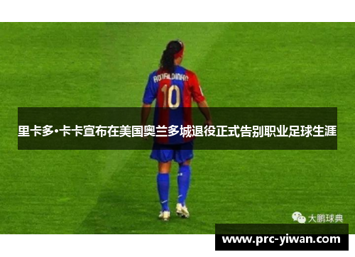 里卡多·卡卡宣布在美国奥兰多城退役正式告别职业足球生涯