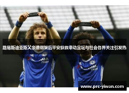 路易斯迪亚斯父亲遭绑架后平安获救牵动足坛与社会各界关注引发热