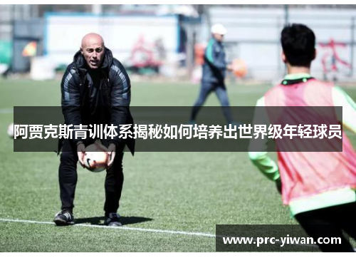 阿贾克斯青训体系揭秘如何培养出世界级年轻球员