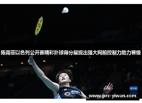 陈雨菲以色列公开赛精彩扑球得分展现出强大网前控制力助力晋级